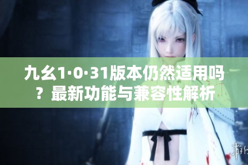 九幺1·0·31版本仍然适用吗？最新功能与兼容性解析