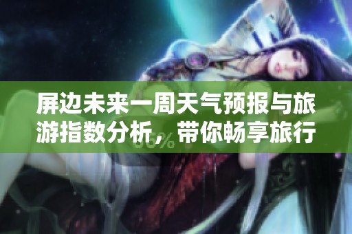 屏边未来一周天气预报与旅游指数分析，带你畅享旅行新体验