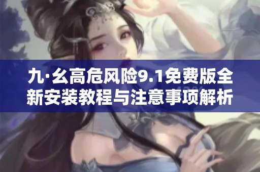 九·幺高危风险9.1免费版全新安装教程与注意事项解析