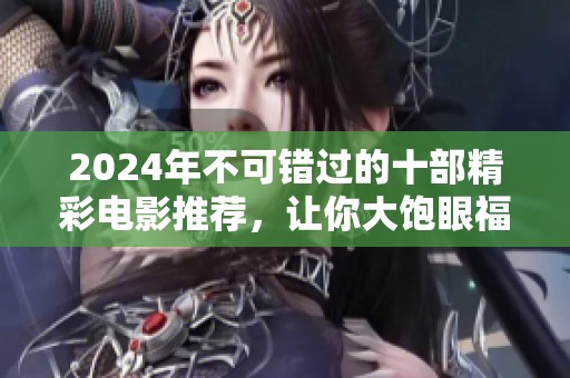2024年不可错过的十部精彩电影推荐，让你大饱眼福