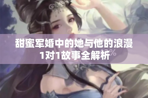 甜蜜军婚中的她与他的浪漫1对1故事全解析