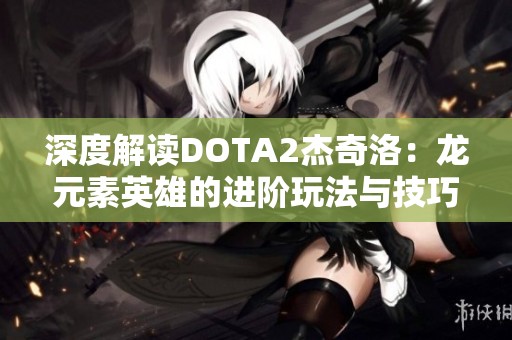 深度解读DOTA2杰奇洛：龙元素英雄的进阶玩法与技巧解析