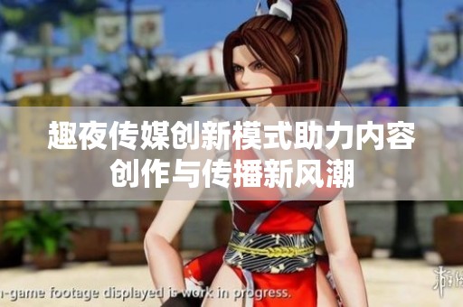 趣夜传媒创新模式助力内容创作与传播新风潮