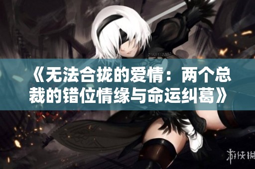 《无法合拢的爱情：两个总裁的错位情缘与命运纠葛》