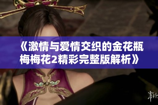 《激情与爱情交织的金花瓶梅梅花2精彩完整版解析》