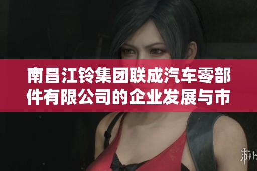 南昌江铃集团联成汽车零部件有限公司的企业发展与市场分析