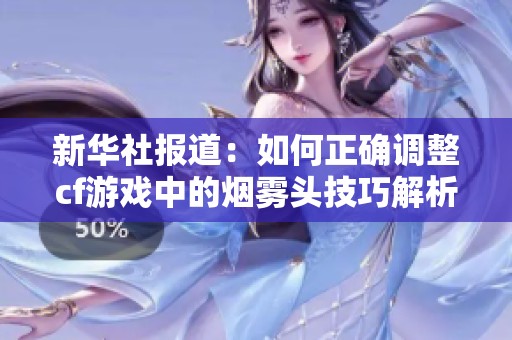 新华社报道：如何正确调整cf游戏中的烟雾头技巧解析