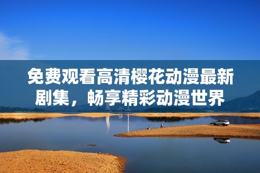 免费观看高清樱花动漫最新剧集，畅享精彩动漫世界