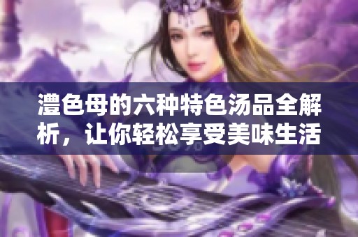 澧色母的六种特色汤品全解析，让你轻松享受美味生活