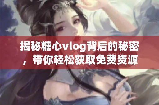 揭秘糖心vlog背后的秘密，带你轻松获取免费资源