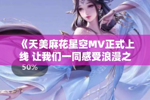 《天美麻花星空MV正式上线 让我们一同感受浪漫之夜》