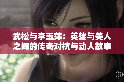 武松与李玉萍：英雄与美人之间的传奇对抗与动人故事