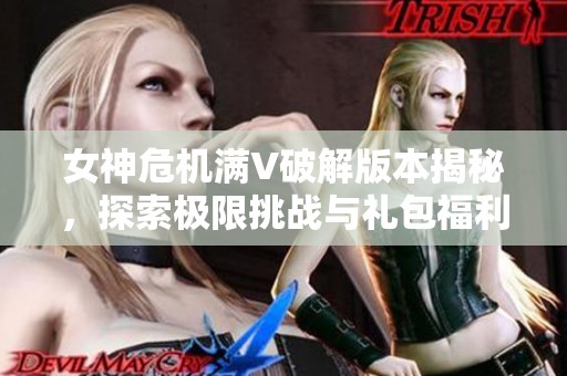 女神危机满V破解版本揭秘，探索极限挑战与礼包福利