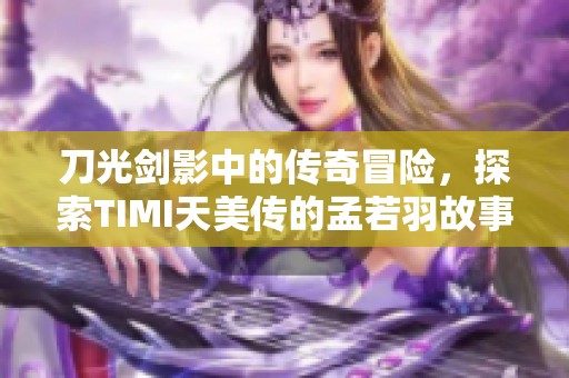 刀光剑影中的传奇冒险，探索TIMI天美传的孟若羽故事