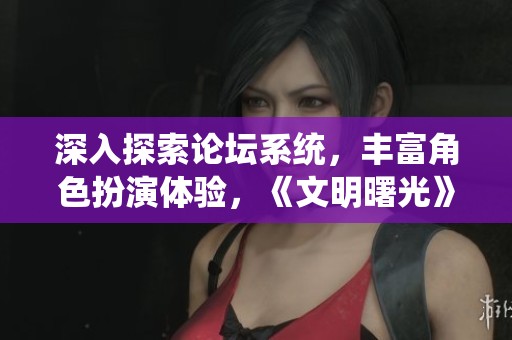 深入探索论坛系统，丰富角色扮演体验，《文明曙光》腾讯版全新上线！