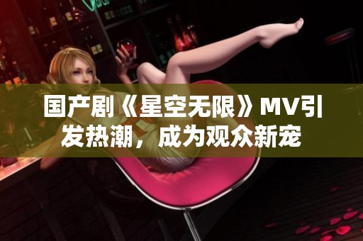 国产剧《星空无限》MV引发热潮，成为观众新宠