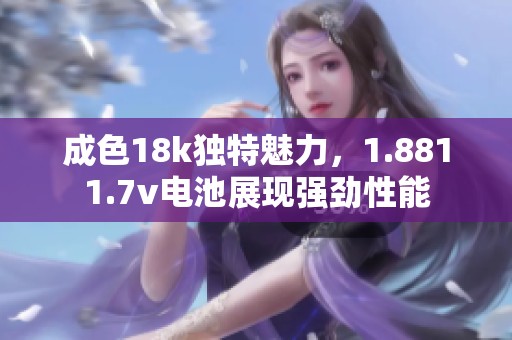 成色18k独特魅力，1.8811.7v电池展现强劲性能