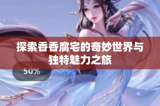 探索香香腐宅的奇妙世界与独特魅力之旅