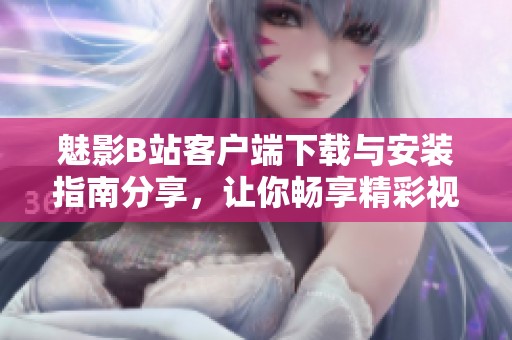 魅影B站客户端下载与安装指南分享，让你畅享精彩视频体验