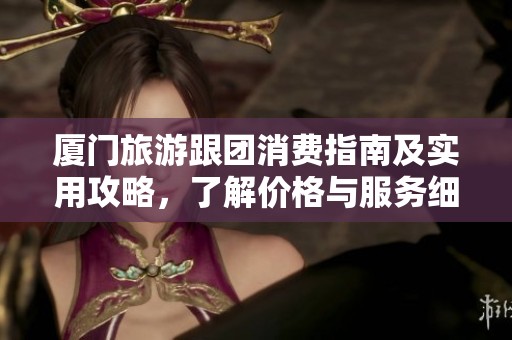 厦门旅游跟团消费指南及实用攻略，了解价格与服务细节
