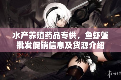水产养殖药品专供，鱼虾蟹批发促销信息及货源介绍