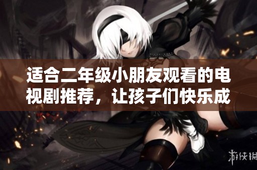 适合二年级小朋友观看的电视剧推荐，让孩子们快乐成长