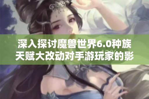 深入探讨魔兽世界6.0种族天赋大改动对手游玩家的影响与应对策略
