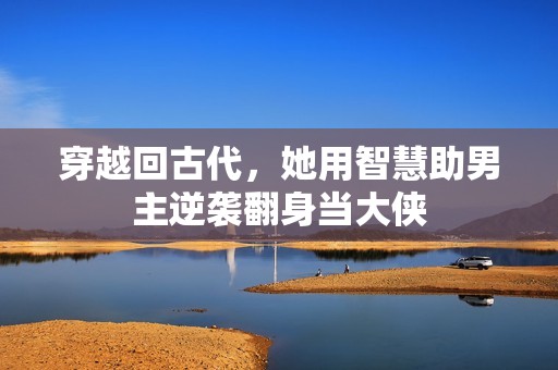 穿越回古代，她用智慧助男主逆袭翻身当大侠