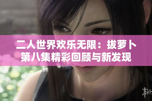 二人世界欢乐无限：拔萝卜第八集精彩回顾与新发现