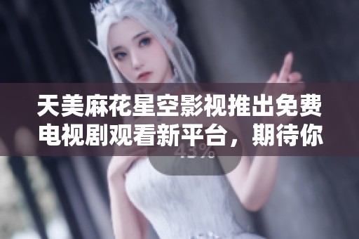 天美麻花星空影视推出免费电视剧观看新平台，期待你的参与