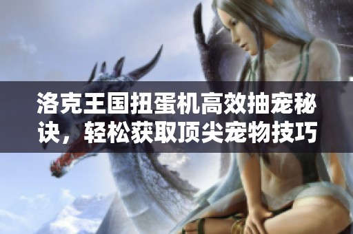 洛克王国扭蛋机高效抽宠秘诀，轻松获取顶尖宠物技巧分享