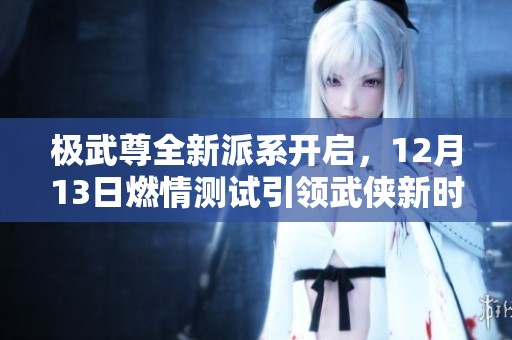 极武尊全新派系开启，12月13日燃情测试引领武侠新时代！