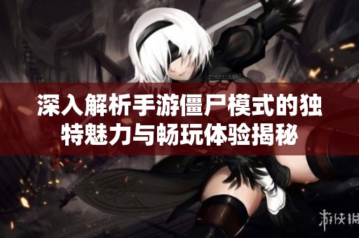 深入解析手游僵尸模式的独特魅力与畅玩体验揭秘