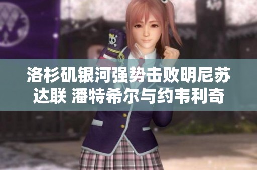 洛杉矶银河强势击败明尼苏达联 潘特希尔与约韦利奇联手大放异彩