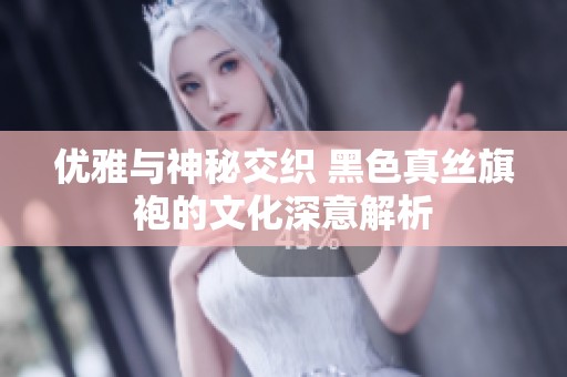 优雅与神秘交织 黑色真丝旗袍的文化深意解析