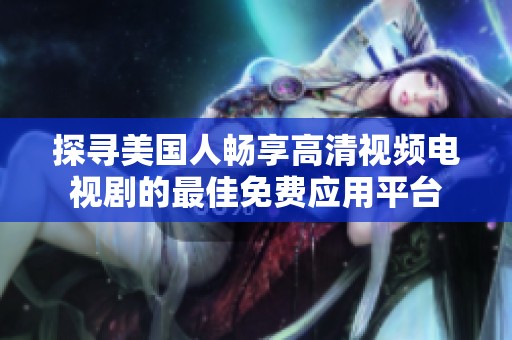 探寻美国人畅享高清视频电视剧的最佳免费应用平台
