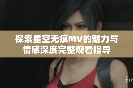 探索星空无痕MV的魅力与情感深度完整观看指导