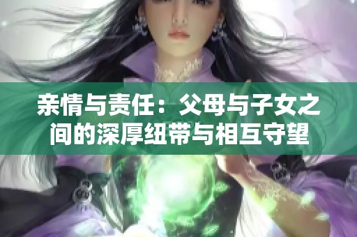 亲情与责任：父母与子女之间的深厚纽带与相互守望