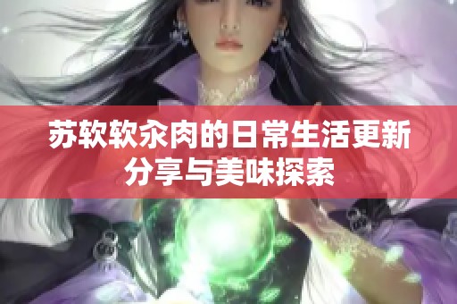 苏软软汆肉的日常生活更新分享与美味探索