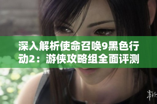 深入解析使命召唤9黑色行动2：游侠攻略组全面评测与玩法分享