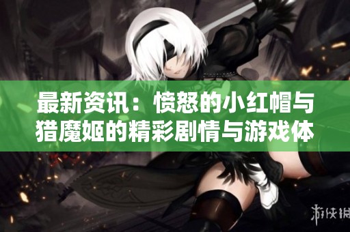 最新资讯：愤怒的小红帽与猎魔姬的精彩剧情与游戏体验分享
