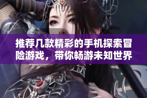 推荐几款精彩的手机探索冒险游戏，带你畅游未知世界