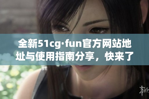 全新51cg·fun官方网站地址与使用指南分享，快来了解吧！
