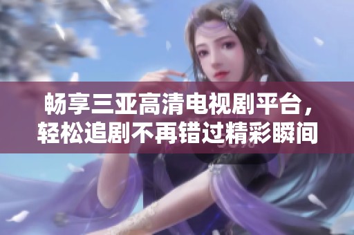 畅享三亚高清电视剧平台，轻松追剧不再错过精彩瞬间