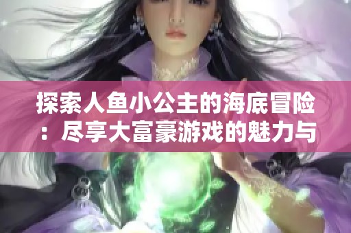 探索人鱼小公主的海底冒险：尽享大富豪游戏的魅力与乐趣