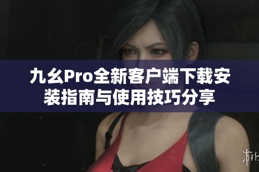 九幺Pro全新客户端下载安装指南与使用技巧分享