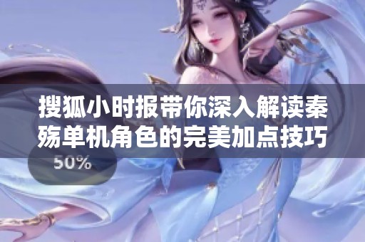 搜狐小时报带你深入解读秦殇单机角色的完美加点技巧