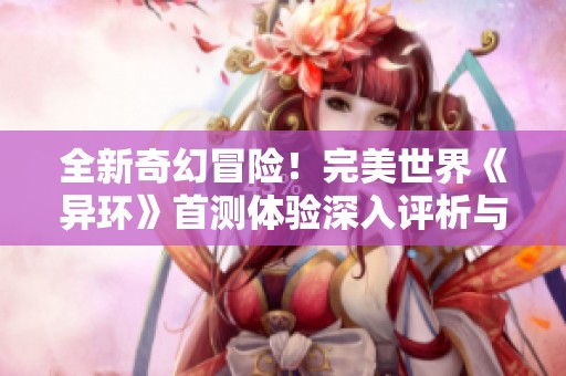 全新奇幻冒险！完美世界《异环》首测体验深入评析与期待