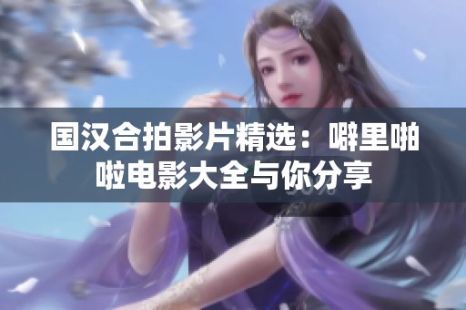 国汉合拍影片精选：噼里啪啦电影大全与你分享