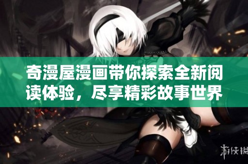 奇漫屋漫画带你探索全新阅读体验，尽享精彩故事世界